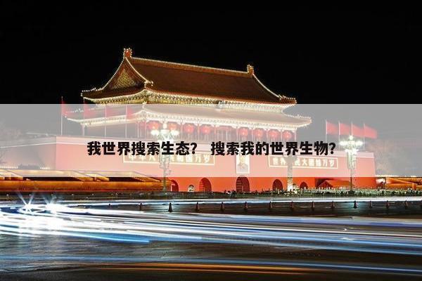我世界搜索生态？ 搜索我的世界生物？