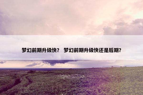 梦幻前期升级快？ 梦幻前期升级快还是后期？