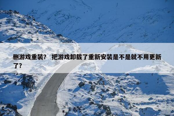 删游戏重装？ 把游戏卸载了重新安装是不是就不用更新了？