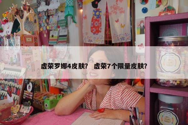 虚荣罗娜4皮肤？ 虚荣7个限量皮肤？