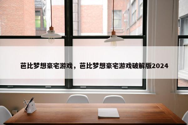 芭比梦想豪宅游戏，芭比梦想豪宅游戏破解版2024