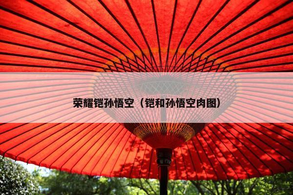 荣耀铠孙悟空（铠和孙悟空肉图）