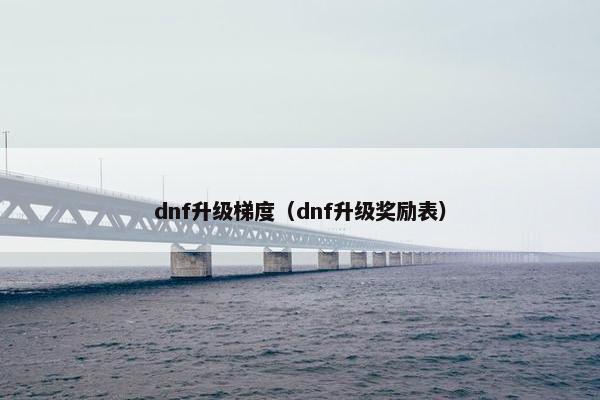 dnf升级梯度（dnf升级奖励表）