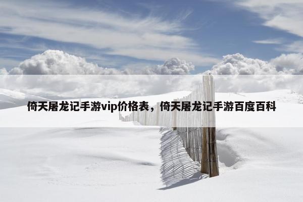 倚天屠龙记手游vip价格表，倚天屠龙记手游百度百科