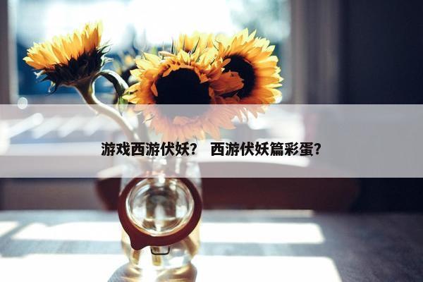 游戏西游伏妖？ 西游伏妖篇彩蛋？