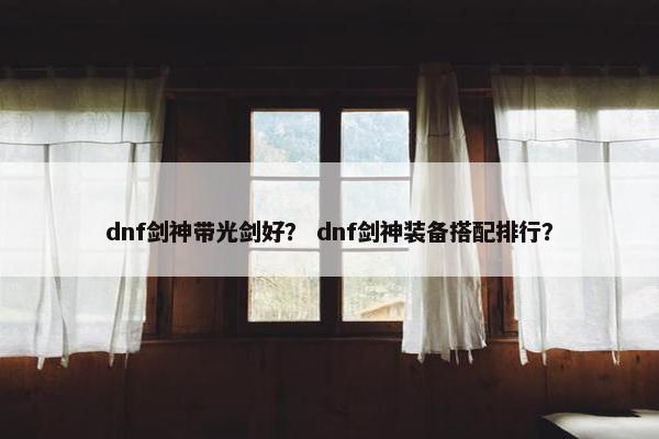 dnf剑神带光剑好？ dnf剑神装备搭配排行？