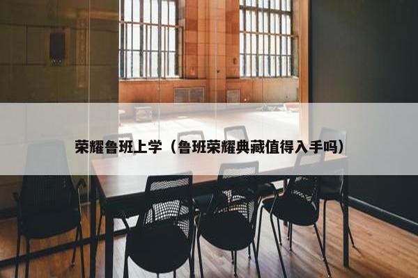 荣耀鲁班上学（鲁班荣耀典藏值得入手吗）