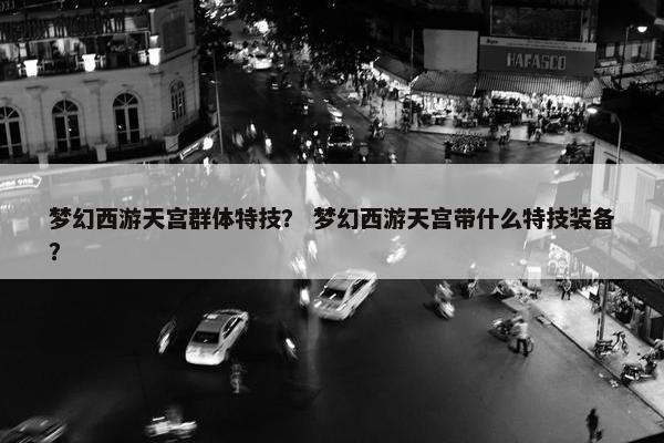 梦幻西游天宫群体特技？ 梦幻西游天宫带什么特技装备？