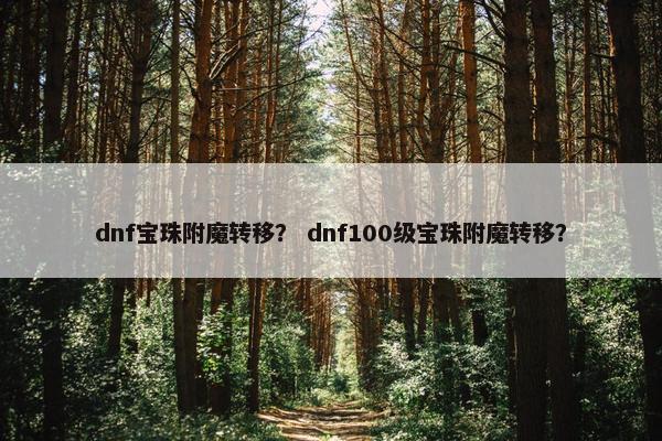 dnf宝珠附魔转移？ dnf100级宝珠附魔转移？