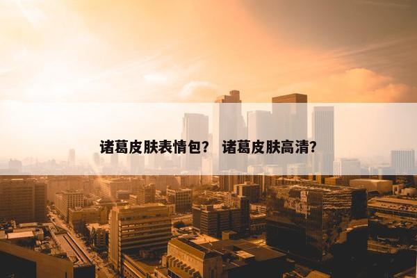 诸葛皮肤表情包？ 诸葛皮肤高清？