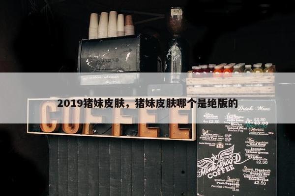 2019猪妹皮肤，猪妹皮肤哪个是绝版的