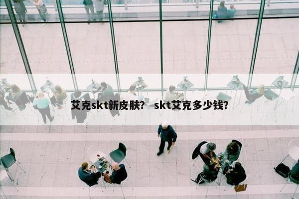 艾克skt新皮肤？ skt艾克多少钱？