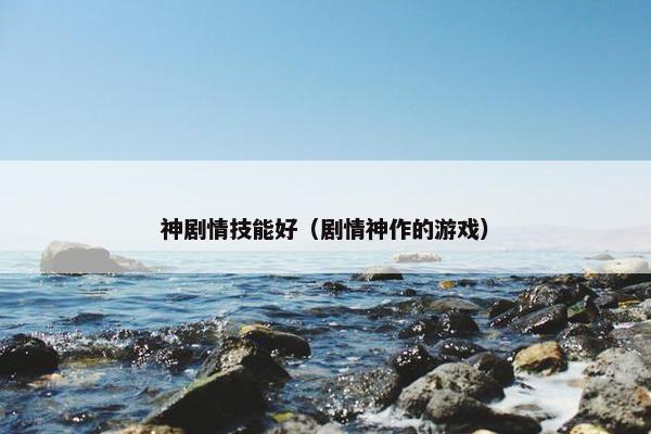 神剧情技能好（剧情神作的游戏）