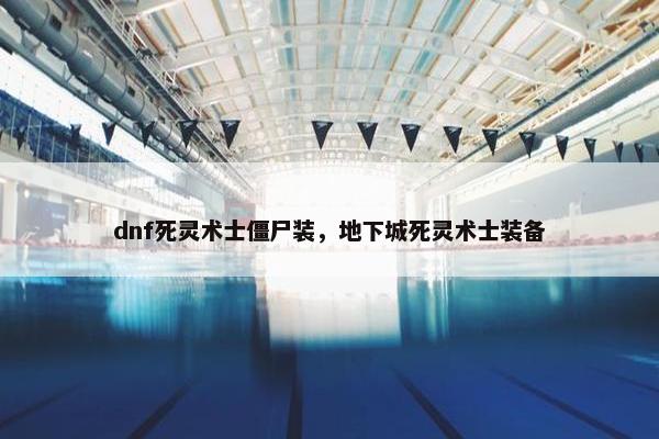 dnf死灵术士僵尸装，地下城死灵术士装备