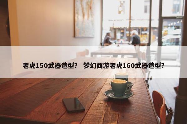 老虎150武器造型？ 梦幻西游老虎160武器造型？