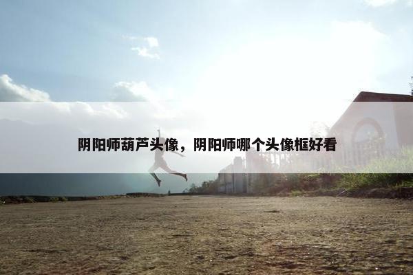 阴阳师葫芦头像，阴阳师哪个头像框好看