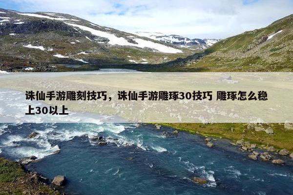 诛仙手游雕刻技巧，诛仙手游雕琢30技巧 雕琢怎么稳上30以上