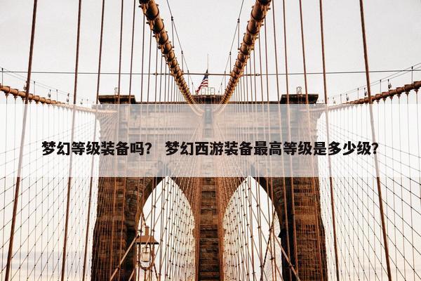 梦幻等级装备吗？ 梦幻西游装备最高等级是多少级？