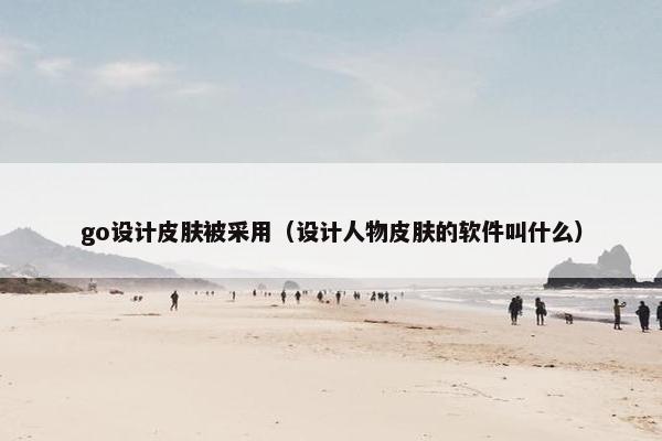 go设计皮肤被采用（设计人物皮肤的软件叫什么）