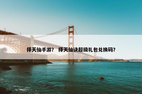 择天仙手游？ 择天仙诀超级礼包兑换码？