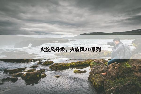 火旋风升级，火旋风20系列