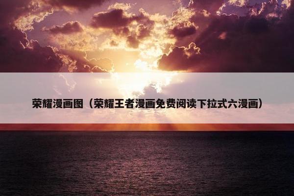 荣耀漫画图（荣耀王者漫画免费阅读下拉式六漫画）