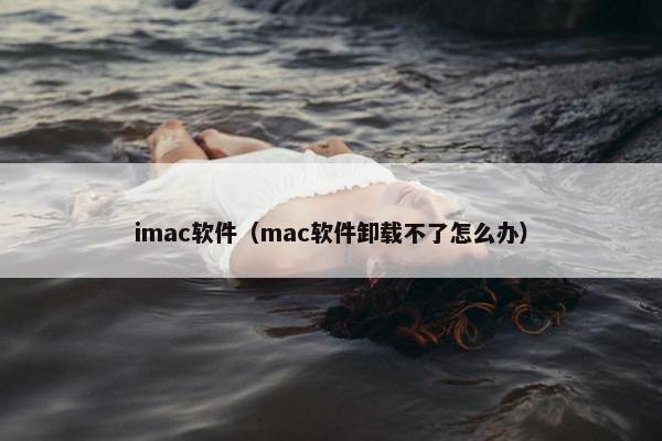 imac软件（mac软件卸载不了怎么办）