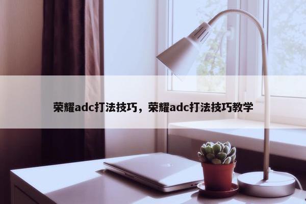 荣耀adc打法技巧，荣耀adc打法技巧教学