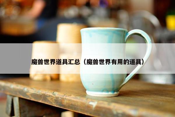 魔兽世界道具汇总（魔兽世界有用的道具）