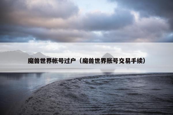 魔兽世界帐号过户（魔兽世界账号交易手续）