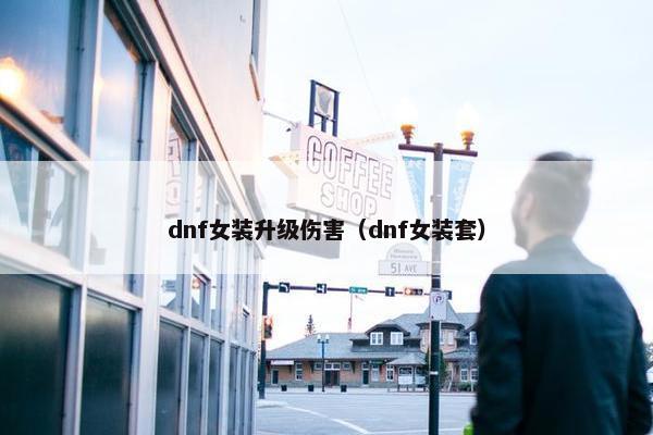dnf女装升级伤害（dnf女装套）