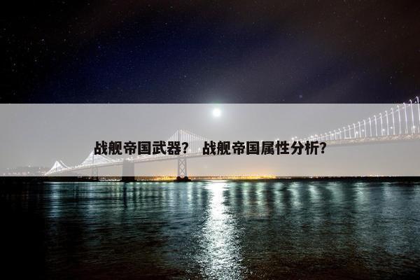 战舰帝国武器？ 战舰帝国属性分析？