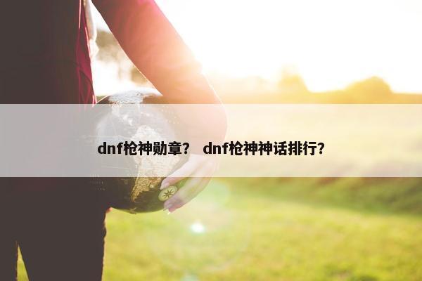 dnf枪神勋章？ dnf枪神神话排行？