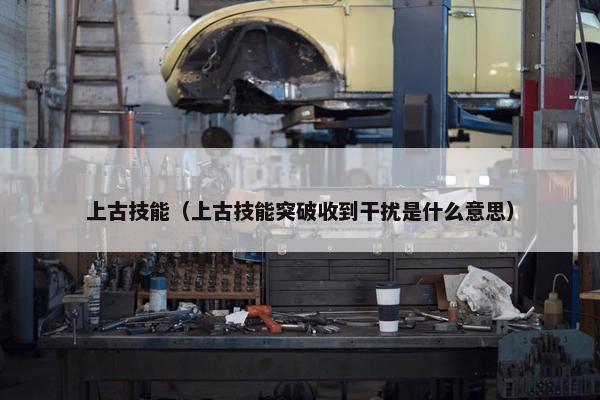 上古技能（上古技能突破收到干扰是什么意思）