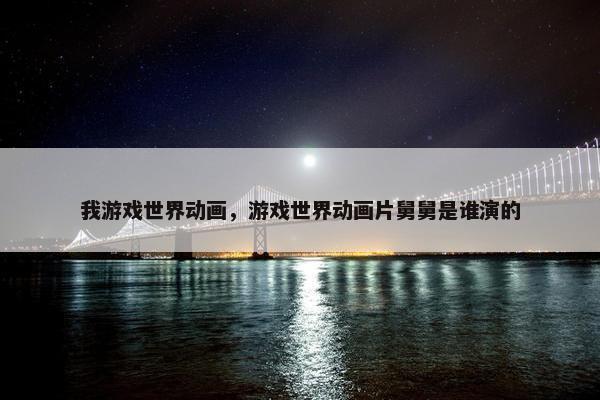 我游戏世界动画，游戏世界动画片舅舅是谁演的