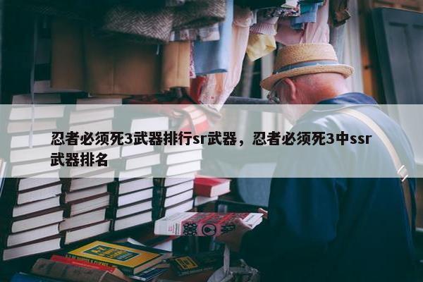 忍者必须死3武器排行sr武器，忍者必须死3中ssr武器排名