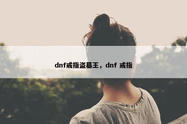 dnf戒指盗墓王，dnf 戒指