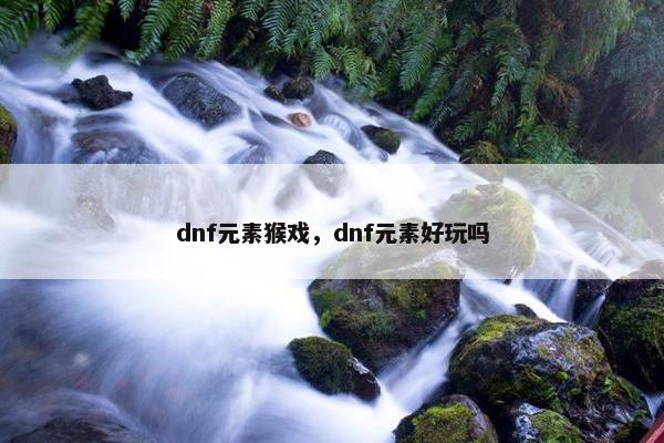 dnf元素猴戏，dnf元素好玩吗