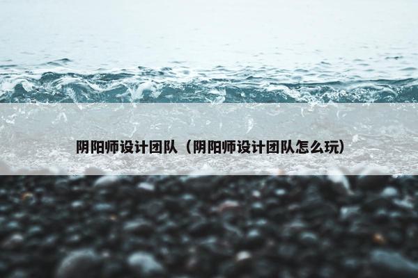 阴阳师设计团队（阴阳师设计团队怎么玩）
