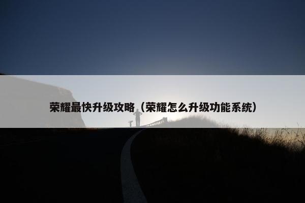 荣耀最快升级攻略（荣耀怎么升级功能系统）