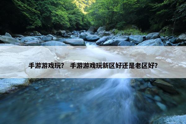 手游游戏玩？ 手游游戏玩新区好还是老区好？