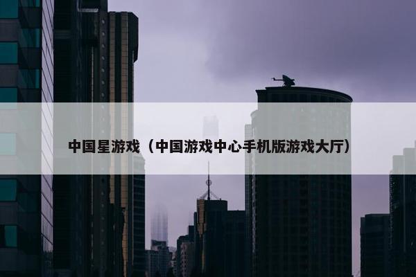 中国星游戏（中国游戏中心手机版游戏大厅）