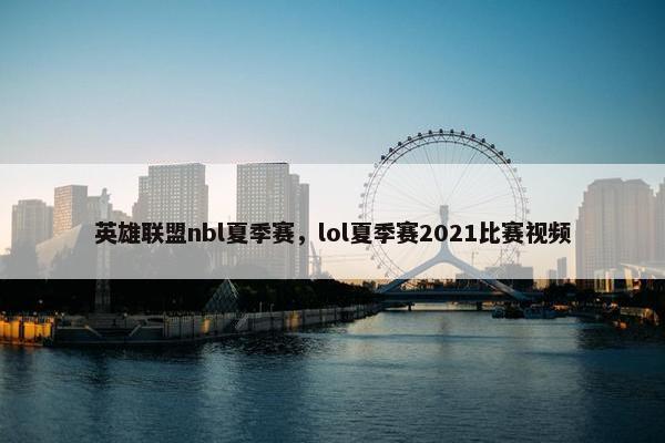 英雄联盟nbl夏季赛，lol夏季赛2021比赛视频