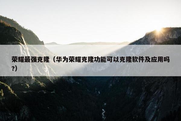 荣耀最强克隆（华为荣耀克隆功能可以克隆软件及应用吗?）