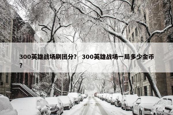 300英雄战场刷团分？ 300英雄战场一局多少金币？