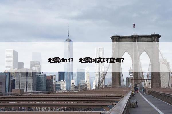 地震dnf？ 地震网实时查询？