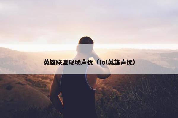 英雄联盟现场声优（lol英雄声优）
