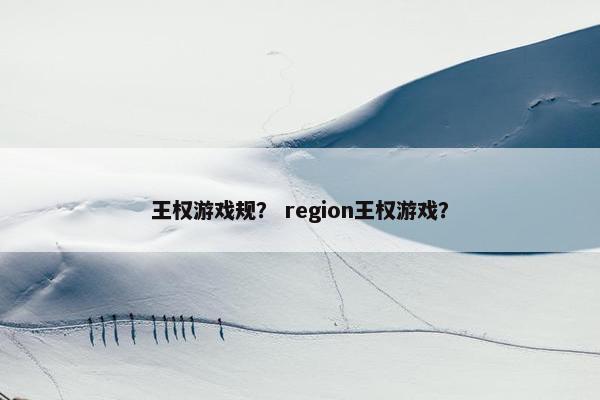 王权游戏规？ region王权游戏？