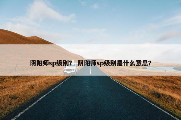 阴阳师sp级别？ 阴阳师sp级别是什么意思？
