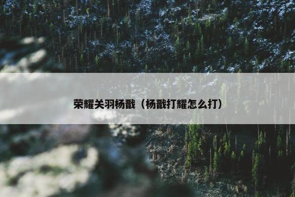 荣耀关羽杨戬（杨戬打耀怎么打）